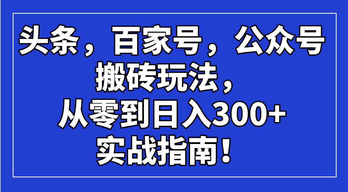 （14405期）头条，百家号，公众号搬砖玩法，从零到日入300+的实战指南！