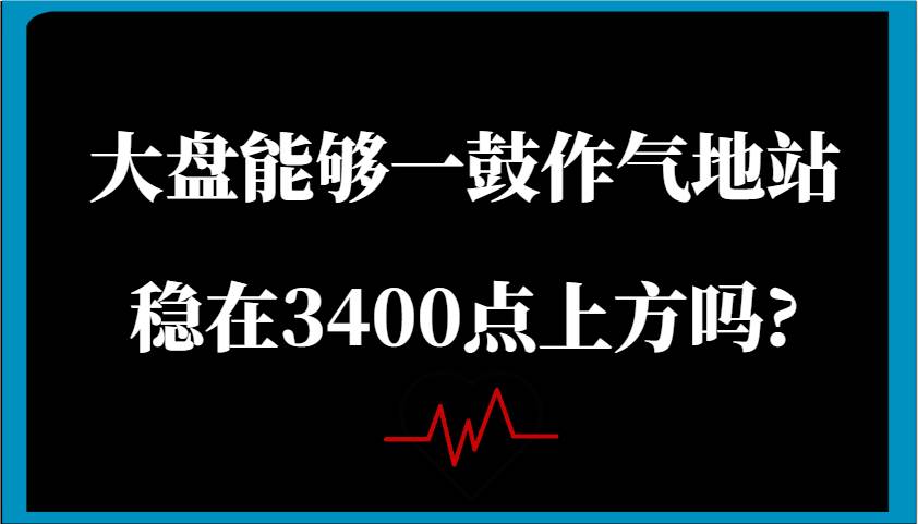 某公众号付费文章：大盘能够一鼓作气地站稳在3400点上方吗?